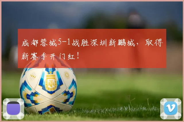 成都蓉城5-1战胜深圳新鹏城，取得新赛季开门红！