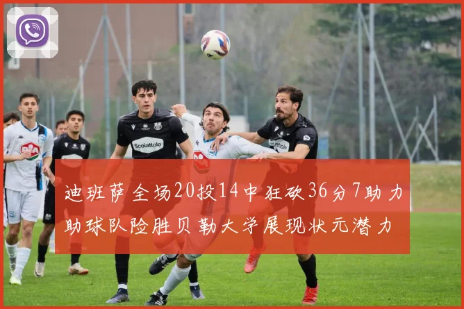 迪班萨全场20投14中狂砍36分7助力助球队险胜贝勒大学展现状元潜力