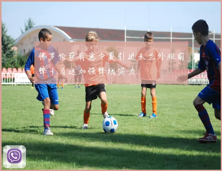 佛罗伦萨有意今夏引进米兰外租前锋卡马达加强锋线实力