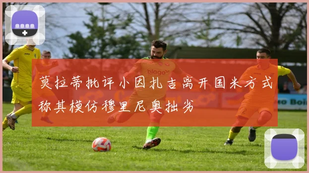 莫拉蒂批评小因扎吉离开国米方式称其模仿穆里尼奥拙劣
