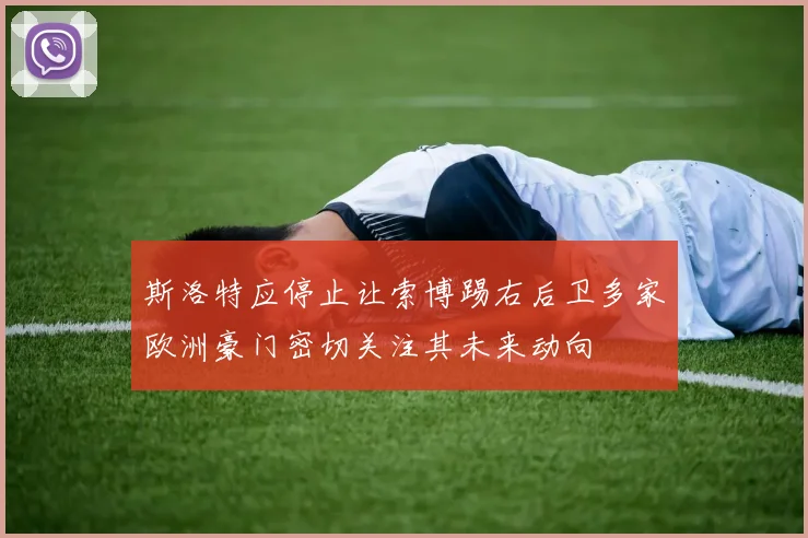 斯洛特应停止让索博踢右后卫多家欧洲豪门密切关注其未来动向