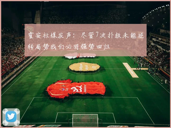 霍安社媒发声：尽管7次扑救未能逆转局势我们必将强势回归