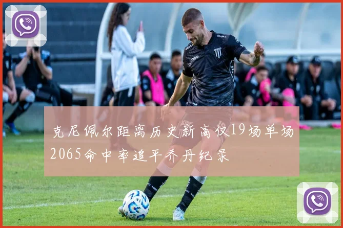 克尼佩尔距离历史新高仅19场单场2065命中率追平乔丹纪录