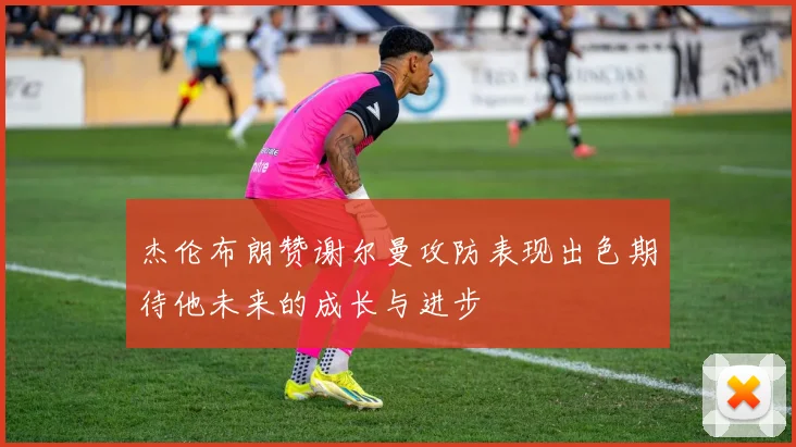 杰伦布朗赞谢尔曼攻防表现出色期待他未来的成长与进步