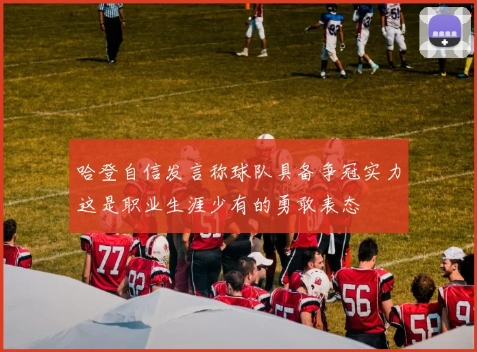 哈登自信发言称球队具备争冠实力这是职业生涯少有的勇敢表态