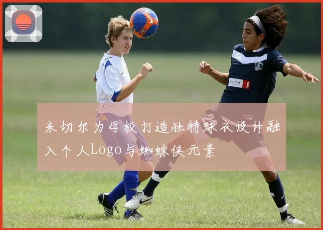 米切尔为母校打造独特球衣设计融入个人Logo与蜘蛛侠元素