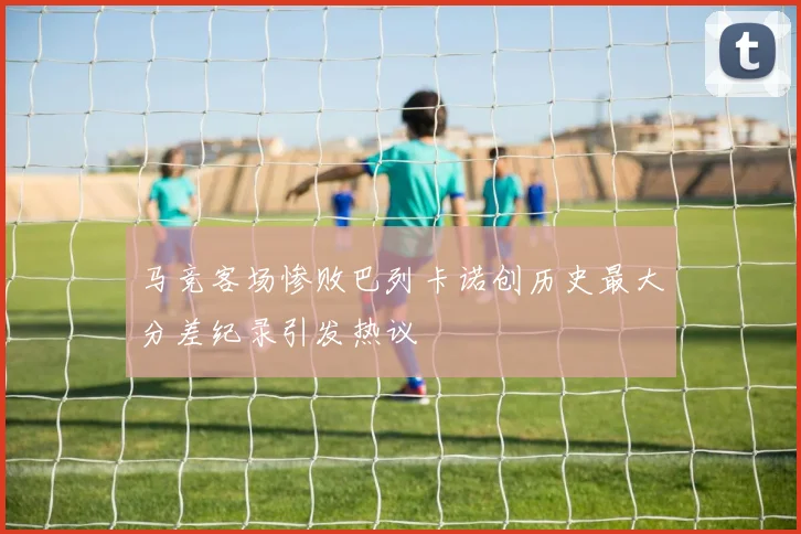 马竞客场惨败巴列卡诺创历史最大分差纪录引发热议