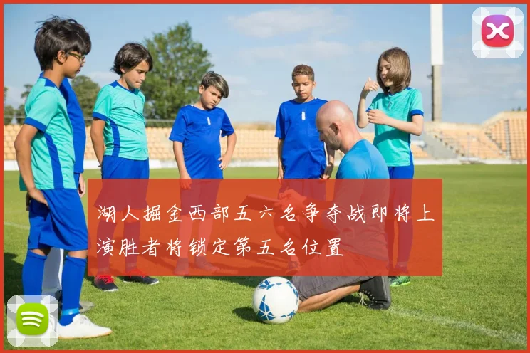 湖人掘金西部五六名争夺战即将上演胜者将锁定第五名位置