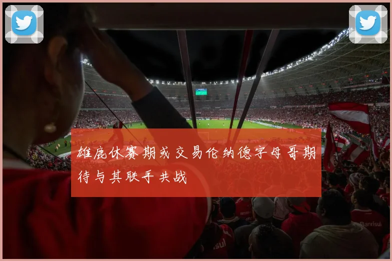 雄鹿休赛期或交易伦纳德字母哥期待与其联手共战