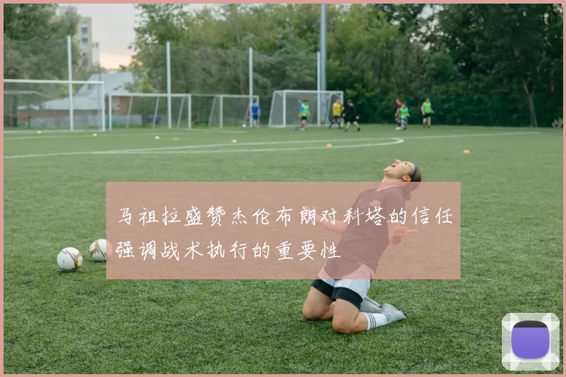 马祖拉盛赞杰伦布朗对科塔的信任强调战术执行的重要性