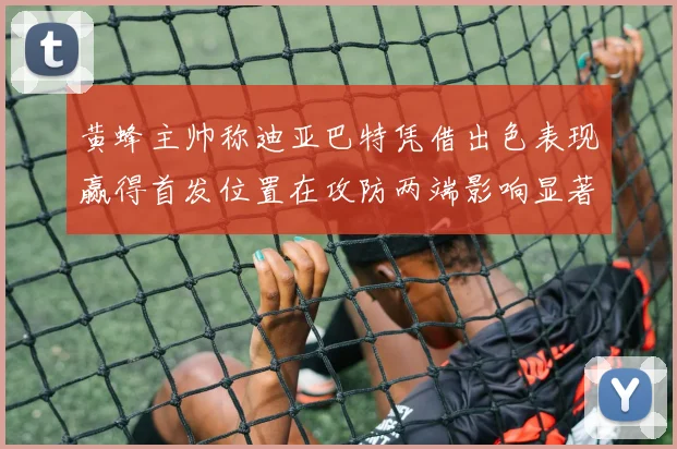 黄蜂主帅称迪亚巴特凭借出色表现赢得首发位置在攻防两端影响显著