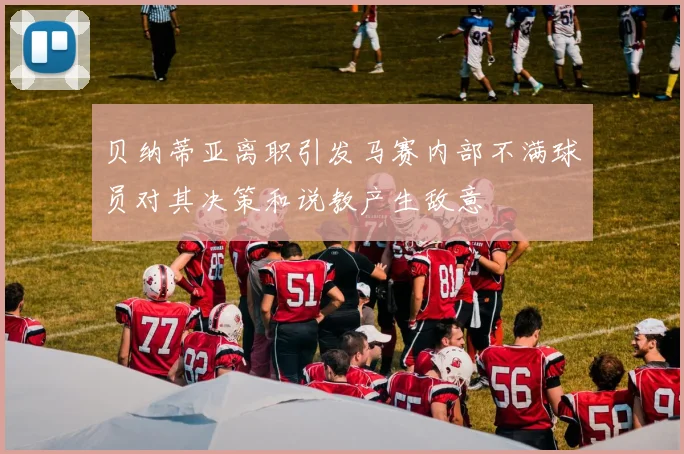 贝纳蒂亚离职引发马赛内部不满球员对其决策和说教产生敌意