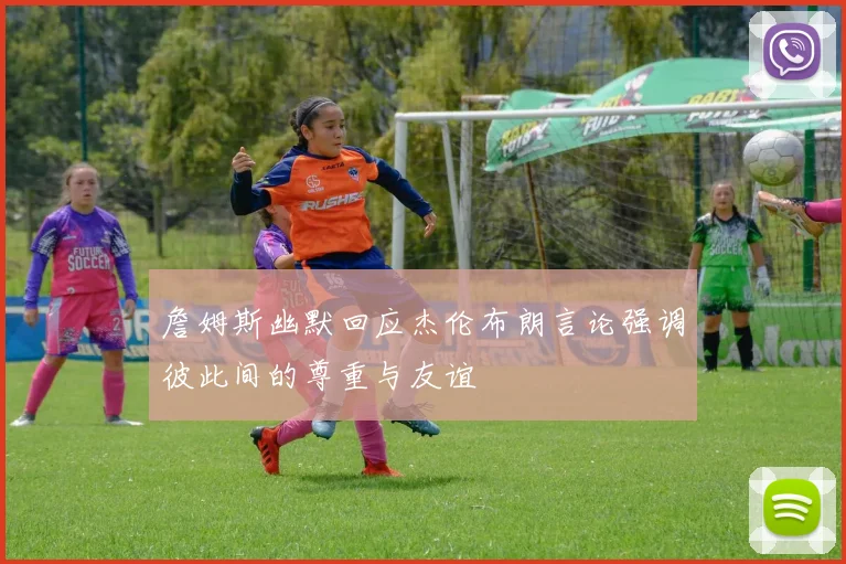 詹姆斯幽默回应杰伦布朗言论强调彼此间的尊重与友谊