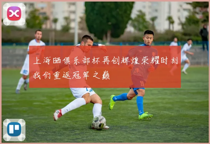 上海晒俱乐部杯再创辉煌荣耀时刻我们重返冠军之巅
