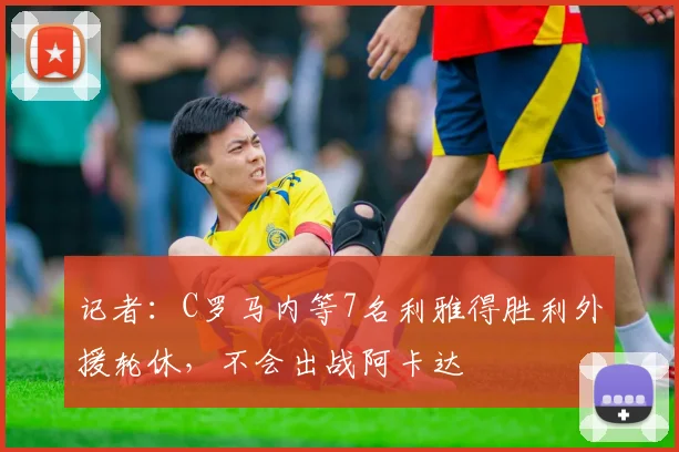 记者：C罗马内等7名利雅得胜利外援轮休，不会出战阿卡达