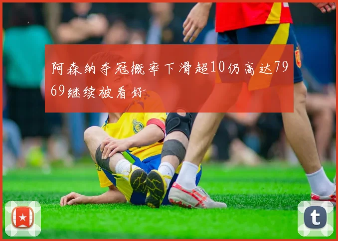 阿森纳夺冠概率下滑超10仍高达7969继续被看好
