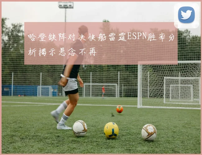 哈登缺阵对决快船雷霆ESPN胜率分析揭示悬念不再