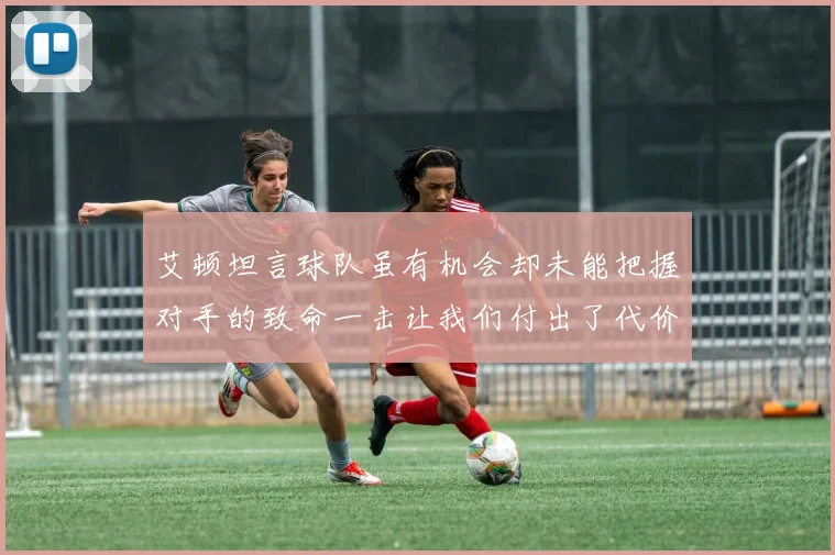 艾顿坦言球队虽有机会却未能把握对手的致命一击让我们付出了代价