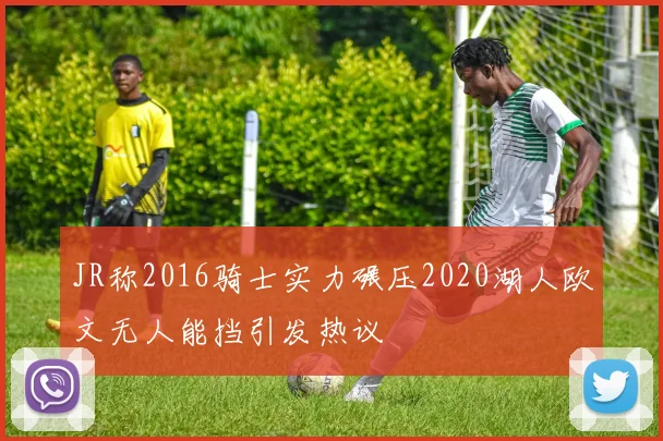 JR称2016骑士实力碾压2020湖人欧文无人能挡引发热议