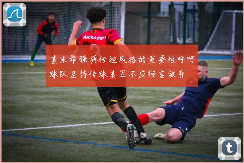 基米希强调传控风格的重要性呼吁球队坚持传球基因不应轻言放弃