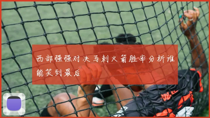 西部强强对决马刺火箭胜率分析谁能笑到最后