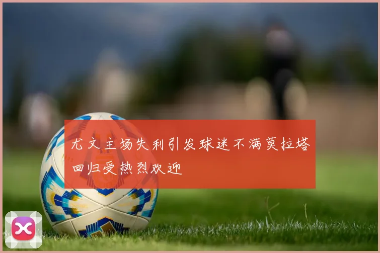 尤文主场失利引发球迷不满莫拉塔回归受热烈欢迎