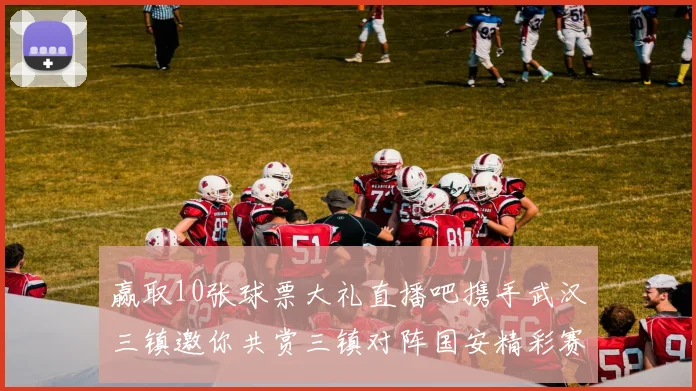 赢取10张球票大礼直播吧携手武汉三镇邀你共赏三镇对阵国安精彩赛事