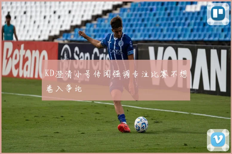 KD澄清小号传闻强调专注比赛不想卷入争论